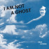 I AM NOT A GHOST