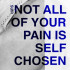 NOT ALL OF YOUR PAIN IS SELF CHOSEN