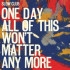 ONE DAY ALL OF THIS WON'T MATTER ANY MORE