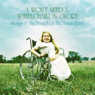 I WON'T NEED A WHEELCHAIR IN GLORY: SONGS OF THE TRIUMPH OF THE HUMAN SPIRIT (1964-1984)